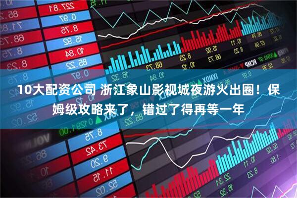 10大配资公司 浙江象山影视城夜游火出圈！保姆级攻略来了，错过了得再等一年