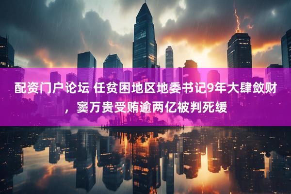 配资门户论坛 任贫困地区地委书记9年大肆敛财，窦万贵受贿逾两亿被判死缓