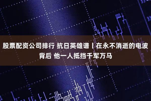 股票配资公司排行 抗日英雄谱丨在永不消逝的电波背后 他一人抵挡千军万马