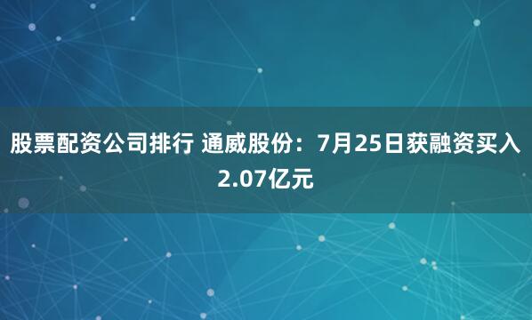 股票配资公司排行 通威股份：7月25日获融资买入2.07亿元
