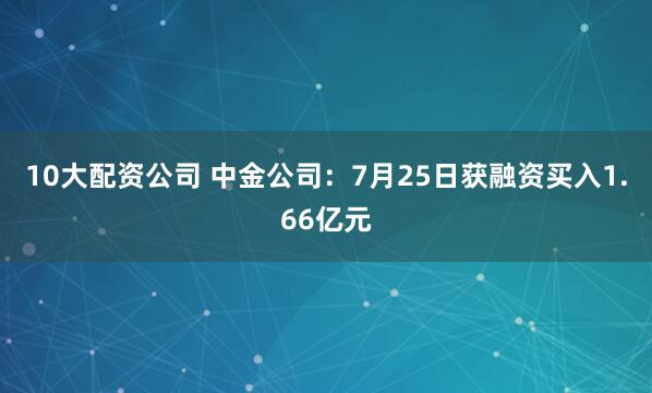 10大配资公司 中金公司：7月25日获融资买入1.66亿元