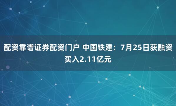 配资靠谱证券配资门户 中国铁建：7月25日获融资买入2.11亿元
