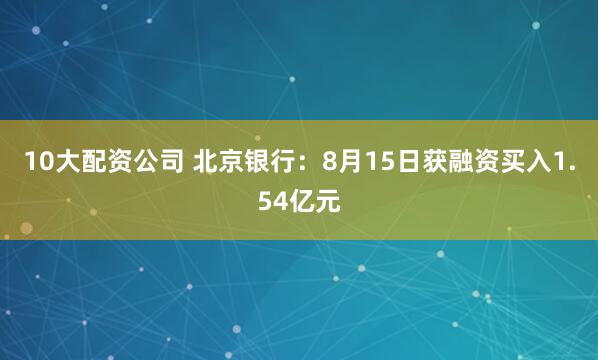 10大配资公司 北京银行：8月15日获融资买入1.54亿元
