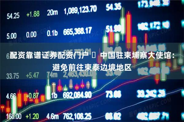 配资靠谱证券配资门户 ​中国驻柬埔寨大使馆：避免前往柬泰边境地区