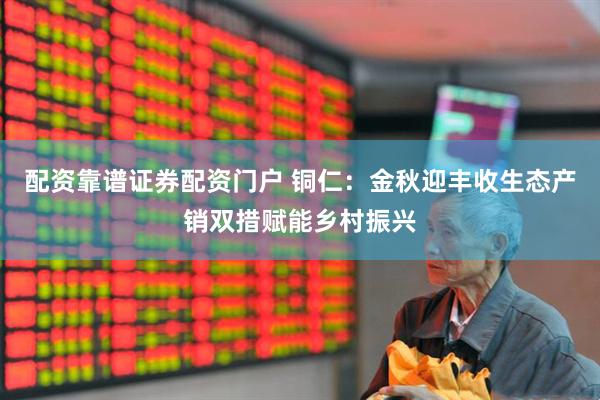 配资靠谱证券配资门户 铜仁：金秋迎丰收生态产销双措赋能乡村振兴