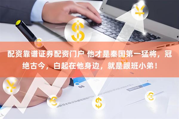 配资靠谱证券配资门户 他才是秦国第一猛将，冠绝古今，白起在他身边，就是跟班小弟！
