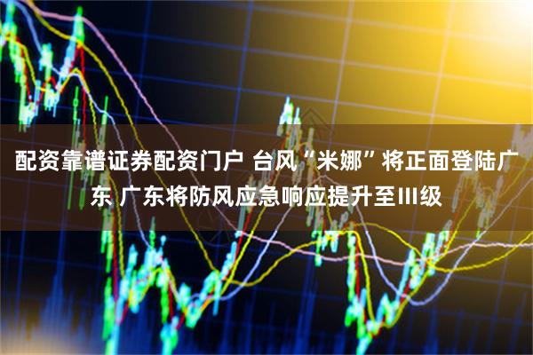 配资靠谱证券配资门户 台风“米娜”将正面登陆广东 广东将防风应急响应提升至Ⅲ级