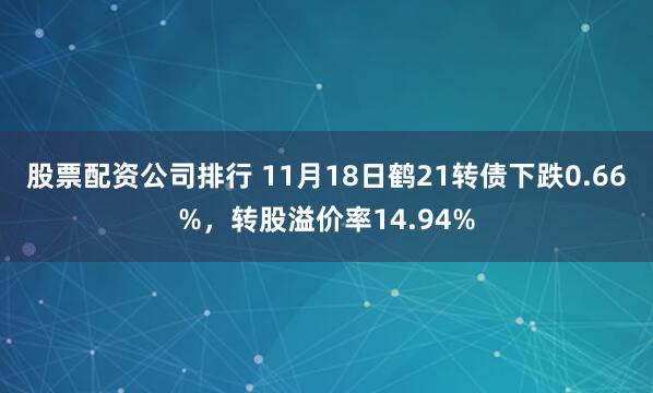 股票配资公司排行 11月18日鹤21转债下跌0.66%，转股溢价率14.94%