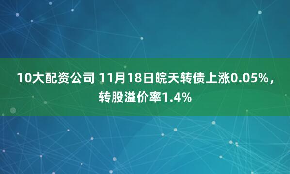 10大配资公司 11月18日皖天转债上涨0.05%，转股溢价率1.4%