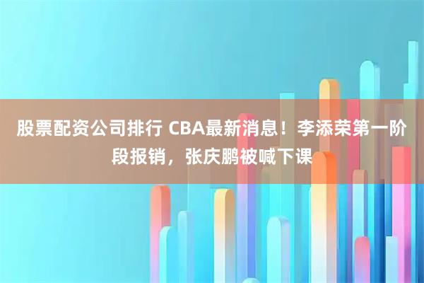 股票配资公司排行 CBA最新消息！李添荣第一阶段报销，张庆鹏被喊下课