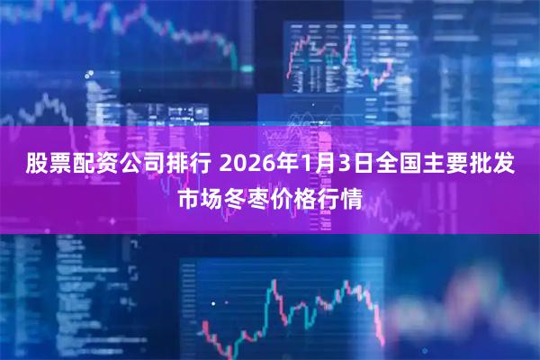 股票配资公司排行 2026年1月3日全国主要批发市场冬枣价格行情