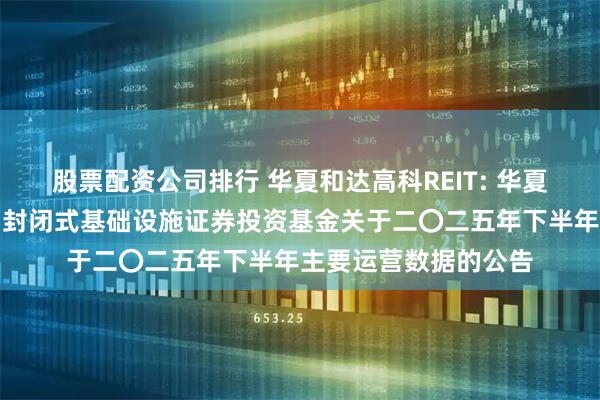 股票配资公司排行 华夏和达高科REIT: 华夏杭州和达高科产业园封闭式基础设施证券投资基金关于二〇二五年下半年主要运营数据的公告